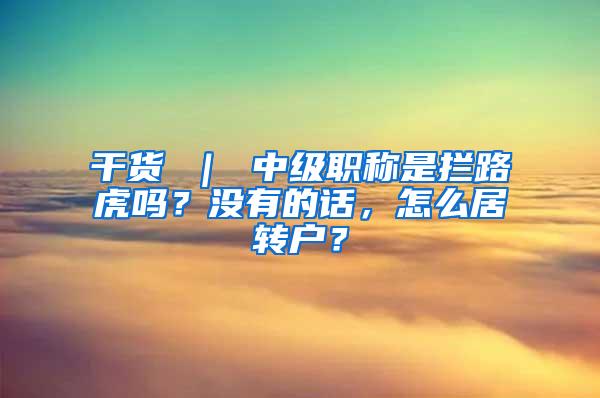 干货 ｜ 中级职称是拦路虎吗？没有的话，怎么居转户？