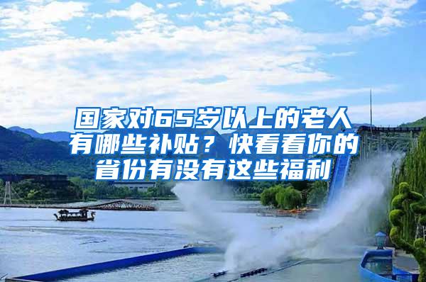 国家对65岁以上的老人有哪些补贴？快看看你的省份有没有这些福利