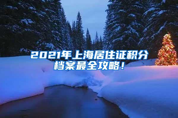 2021年上海居住证积分档案最全攻略！