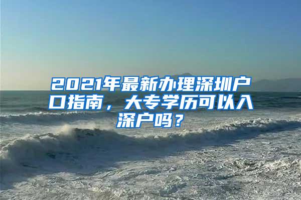 2021年最新办理深圳户口指南，大专学历可以入深户吗？