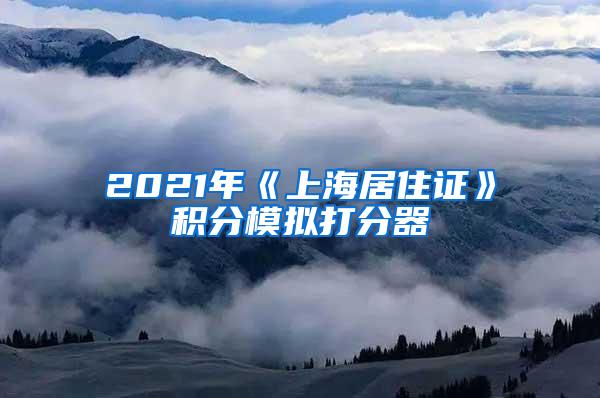 2021年《上海居住证》积分模拟打分器