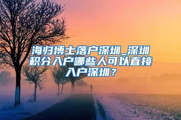 海归博士落户深圳_深圳积分入户哪些人可以直接入户深圳？