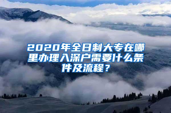 2020年全日制大专在哪里办理入深户需要什么条件及流程？