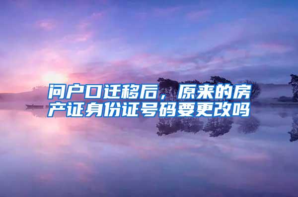 问户口迁移后，原来的房产证身份证号码要更改吗