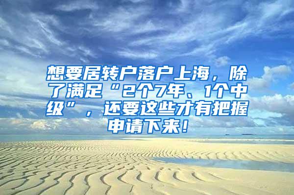 想要居转户落户上海，除了满足“2个7年、1个中级”，还要这些才有把握申请下来！