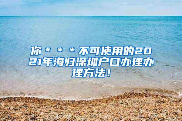 你＊＊＊不可使用的2021年海归深圳户口办理办理方法！