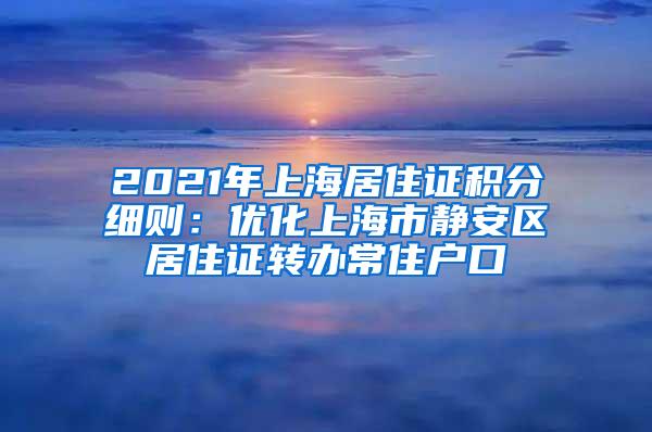 2021年上海居住证积分细则：优化上海市静安区居住证转办常住户口