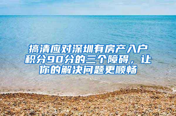 搞清应对深圳有房产入户积分90分的三个障碍，让你的解决问题更顺畅