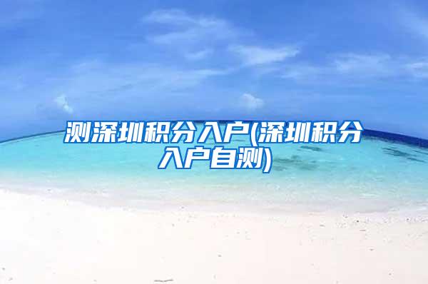 测深圳积分入户(深圳积分入户自测)