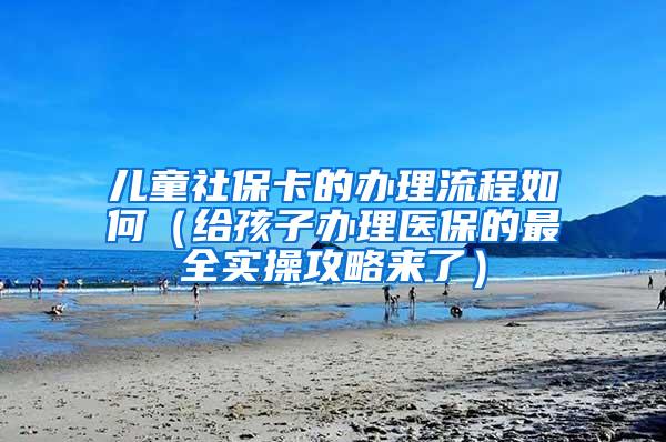 儿童社保卡的办理流程如何（给孩子办理医保的最全实操攻略来了）