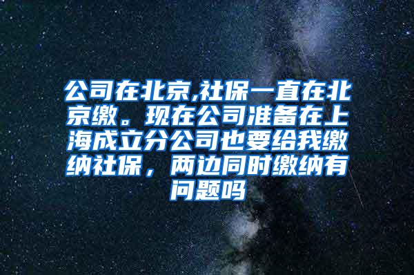 公司在北京,社保一直在北京缴。现在公司准备在上海成立分公司也要给我缴纳社保，两边同时缴纳有问题吗