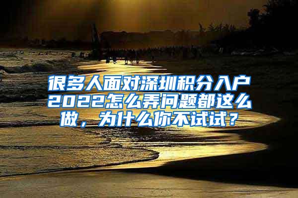 很多人面对深圳积分入户2022怎么弄问题都这么做，为什么你不试试？