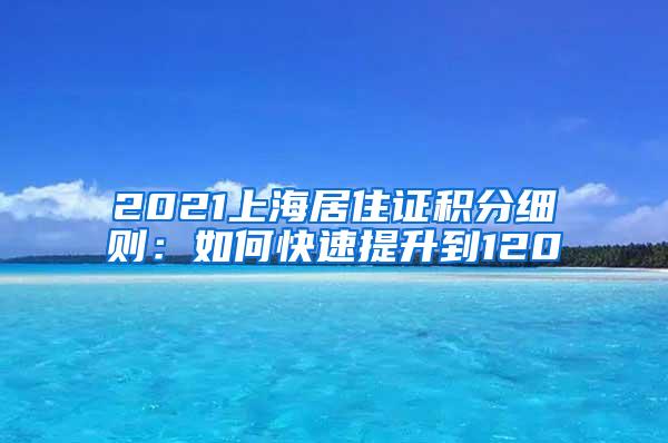 2021上海居住证积分细则：如何快速提升到120