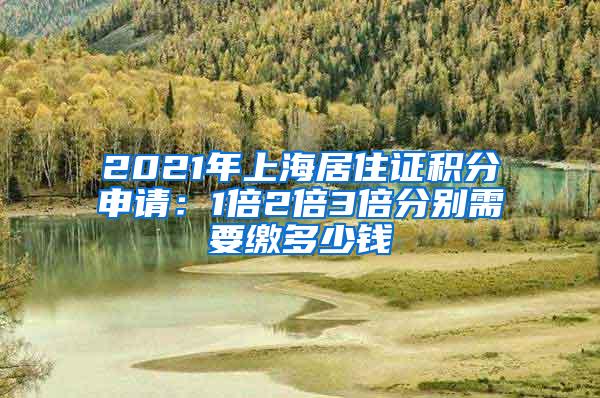 2021年上海居住证积分申请：1倍2倍3倍分别需要缴多少钱