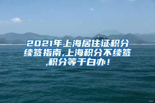 2021年上海居住证积分续签指南,上海积分不续签,积分等于白办！