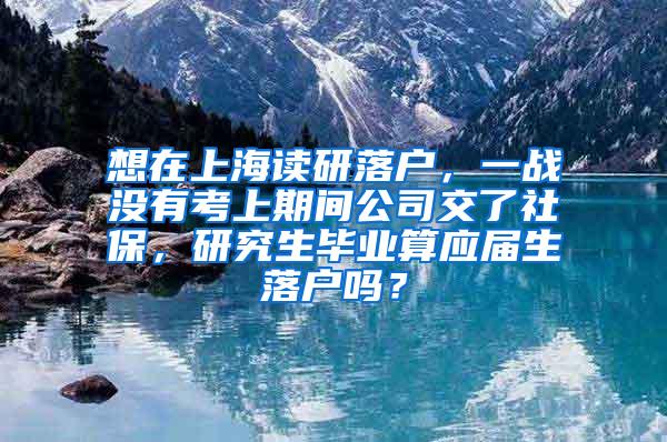 想在上海读研落户，一战没有考上期间公司交了社保，研究生毕业算应届生落户吗？