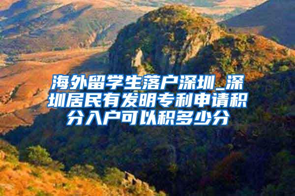 海外留学生落户深圳_深圳居民有发明专利申请积分入户可以积多少分