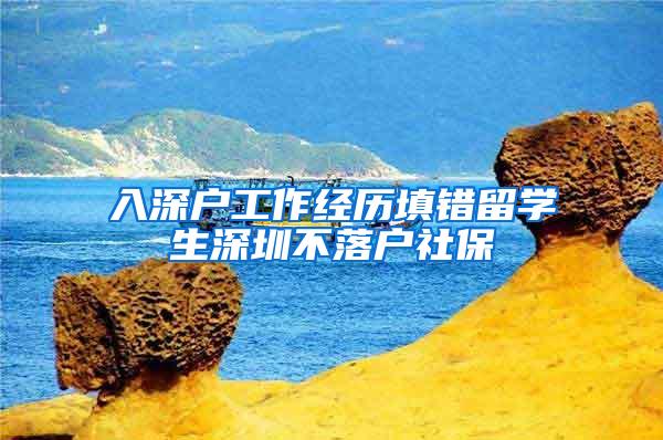入深户工作经历填错留学生深圳不落户社保