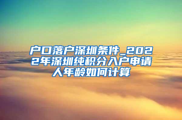 户口落户深圳条件_2022年深圳纯积分入户申请人年龄如何计算