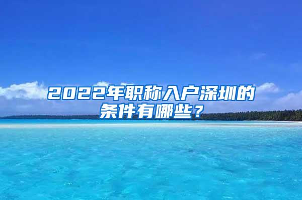 2022年职称入户深圳的条件有哪些？