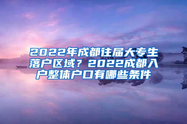 2022年成都往届大专生落户区域？2022成都入户整体户口有哪些条件