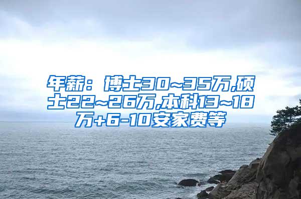 年薪：博士30~35万,硕士22~26万,本科13~18万+6-10安家费等