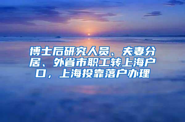 博士后研究人员、夫妻分居、外省市职工转上海户口，上海投靠落户办理