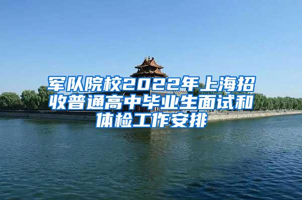 军队院校2022年上海招收普通高中毕业生面试和体检工作安排