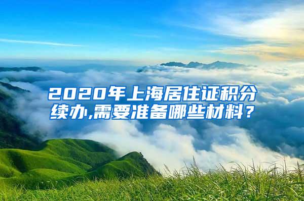 2020年上海居住证积分续办,需要准备哪些材料？