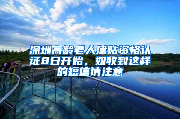 深圳高龄老人津贴资格认证8日开始，如收到这样的短信请注意