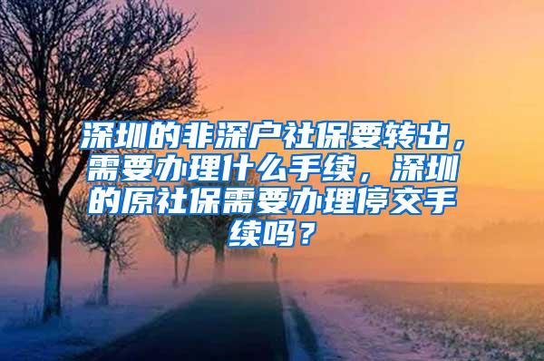 深圳的非深户社保要转出，需要办理什么手续，深圳的原社保需要办理停交手续吗？