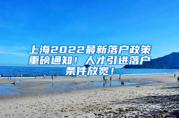 上海2022最新落户政策重磅通知！人才引进落户条件放宽！