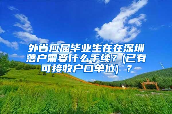 外省应届毕业生在在深圳落户需要什么手续？(已有可接收户口单位) ？