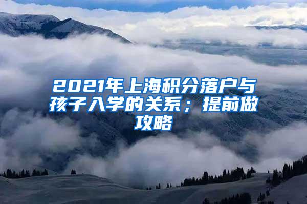 2021年上海积分落户与孩子入学的关系；提前做攻略