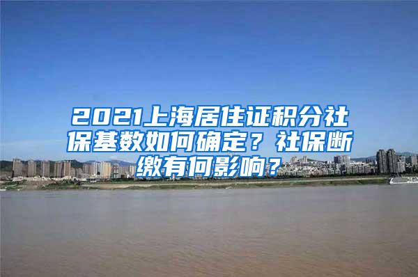 2021上海居住证积分社保基数如何确定？社保断缴有何影响？