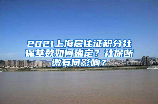 2021上海居住证积分社保基数如何确定？社保断缴有何影响？