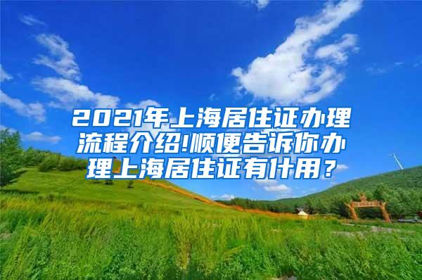 2021年上海居住证办理流程介绍!顺便告诉你办理上海居住证有什用？