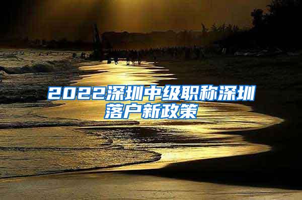 2022深圳中级职称深圳落户新政策