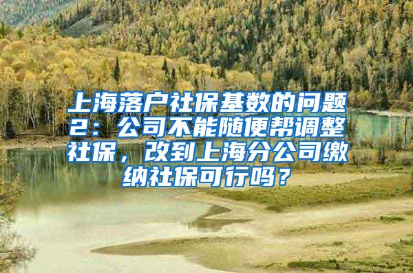 上海落户社保基数的问题2：公司不能随便帮调整社保，改到上海分公司缴纳社保可行吗？