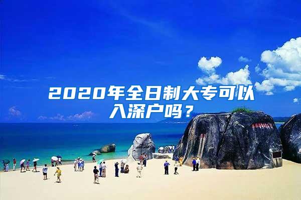 2020年全日制大专可以入深户吗？