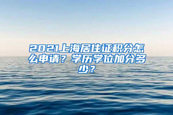 2021上海居住证积分怎么申请？学历学位加分多少？