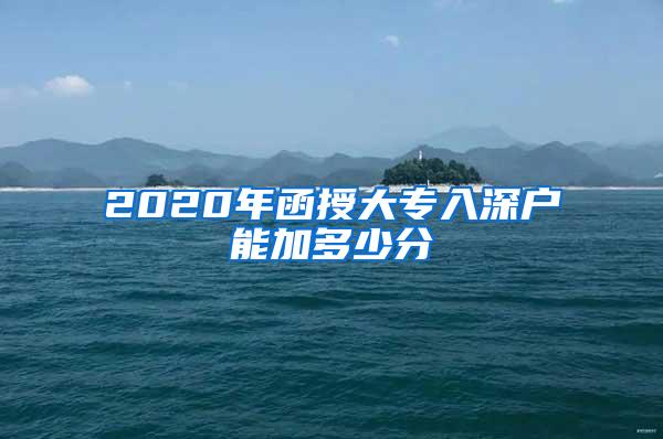 2020年函授大专入深户能加多少分