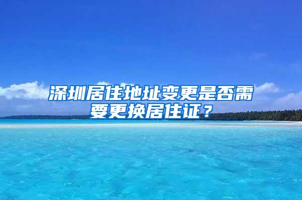 深圳居住地址变更是否需要更换居住证？