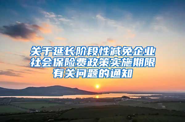 关于延长阶段性减免企业社会保险费政策实施期限有关问题的通知