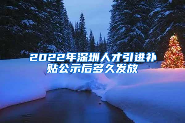 2022年深圳人才引进补贴公示后多久发放