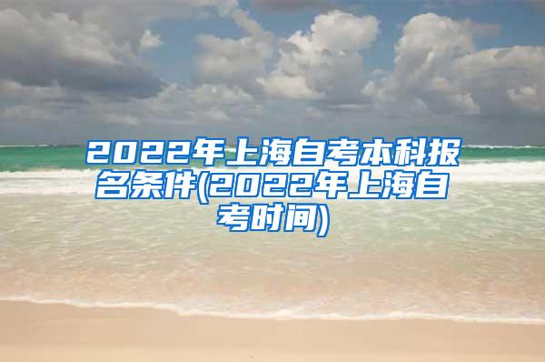 2022年上海自考本科报名条件(2022年上海自考时间)