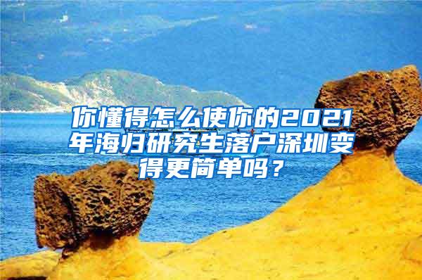 你懂得怎么使你的2021年海归研究生落户深圳变得更简单吗？