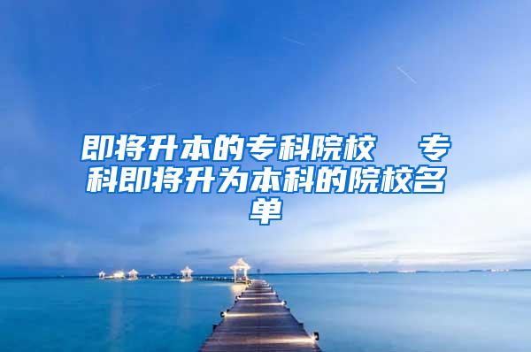 即将升本的专科院校  专科即将升为本科的院校名单