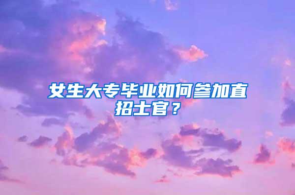 女生大专毕业如何参加直招士官？