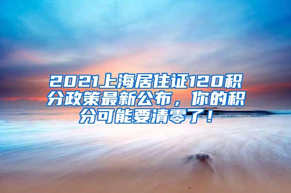 2021上海居住证120积分政策最新公布，你的积分可能要清零了！